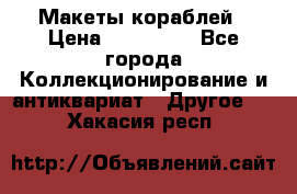 Макеты кораблей › Цена ­ 100 000 - Все города Коллекционирование и антиквариат » Другое   . Хакасия респ.